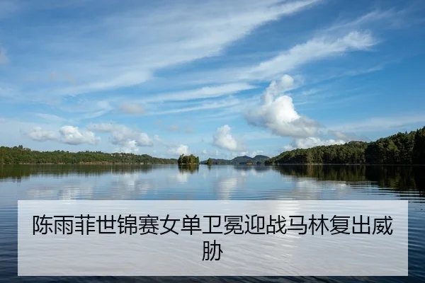 陈雨菲世锦赛女单卫冕迎战马林复出威胁