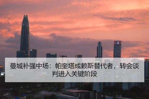 曼城补强中场：帕奎塔成赖斯替代者，转会谈判进入关键阶段