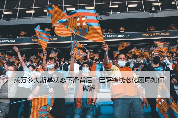 莱万多夫斯基状态下滑背后：巴萨锋线老化困局如何破解