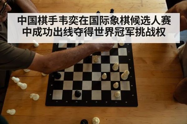 中国棋手韦奕在国际象棋候选人赛中成功出线夺得世界冠军挑战权