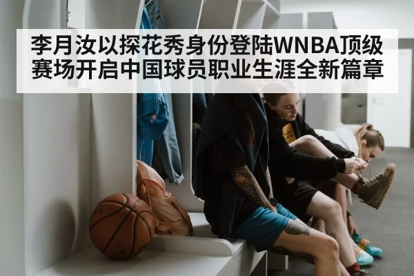 李月汝以探花秀身份登陆WNBA顶级赛场开启中国球员职业生涯全新篇章