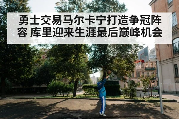 勇士交易马尔卡宁打造争冠阵容 库里迎来生涯最后巅峰机会