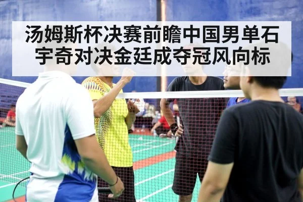 汤姆斯杯决赛前瞻中国男单石宇奇对决金廷成夺冠风向标