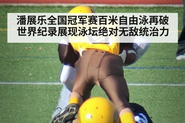 潘展乐全国冠军赛百米自由泳再破世界纪录展现泳坛绝对无敌统治力