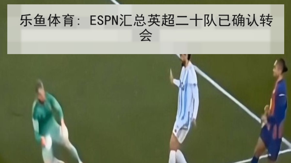 乐鱼体育: ESPN汇总英超二十队已确认转会 乐鱼体育: ESPN汇总英超二十队已确认转会