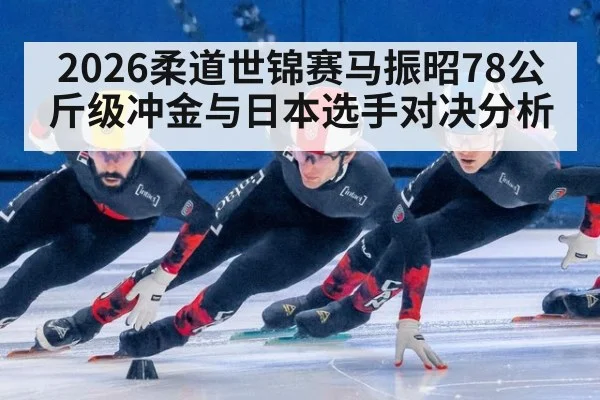 2026柔道世锦赛马振昭78公斤级冲金与日本选手对决分析